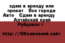 здам в аренду или прокат - Все города Авто » Сдам в аренду   . Алтайский край,Рубцовск г.